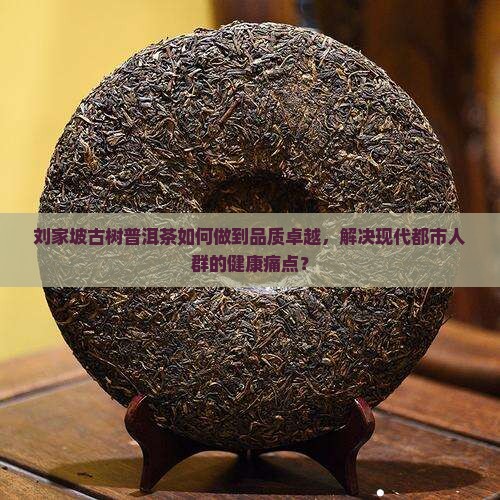 刘家坡古树普洱茶如何做到品质卓越，解决现代都市人群的健康痛点？