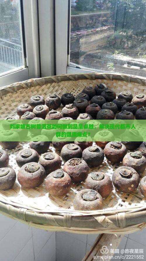 刘家坡古树普洱茶如何做到品质卓越，解决现代都市人群的健康痛点？