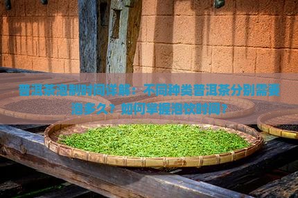 普洱茶泡制时间详解：不同种类普洱茶分别需要泡多久？如何掌握泡饮时间？