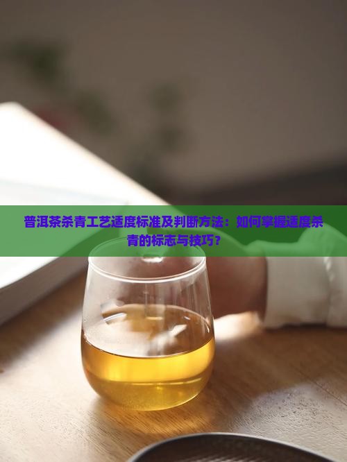 普洱茶杀青工艺适度标准及判断方法：如何掌握适度杀青的标志与技巧？