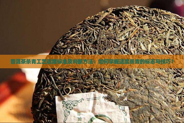 普洱茶杀青工艺适度标准及判断方法：如何掌握适度杀青的标志与技巧？