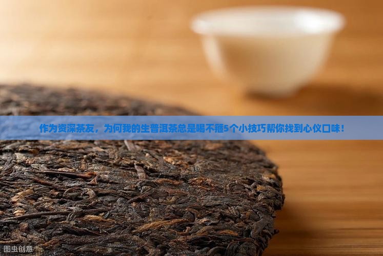 作为资深茶友，为何我的生普洱茶总是喝不箍5个小技巧帮你找到心仪口味！