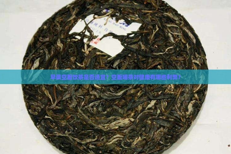 早晨空腹饮茶是否适宜？空腹喝茶对健康有哪些利弊？