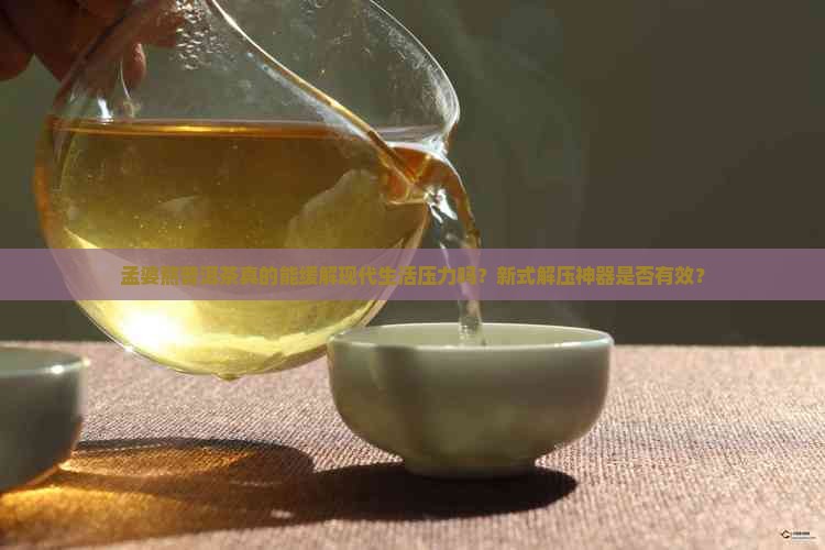 孟婆熬普洱茶真的能缓解现代生活压力吗？新式解压神器是否有效？