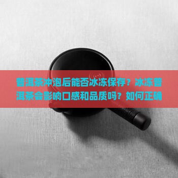 普洱茶冲泡后能否冰冻保存？冰冻普洱茶会影响口感和品质吗？如何正确冰冻和享用冰冻普洱茶？