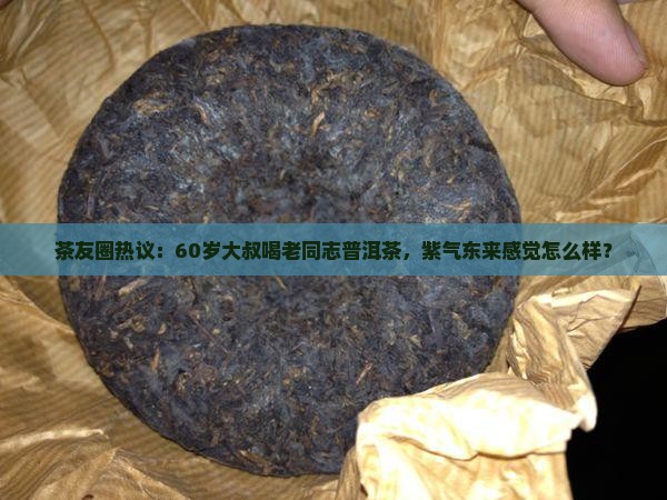 茶友圈热议：60岁大叔喝老同志普洱茶，紫气东来感觉怎么样？