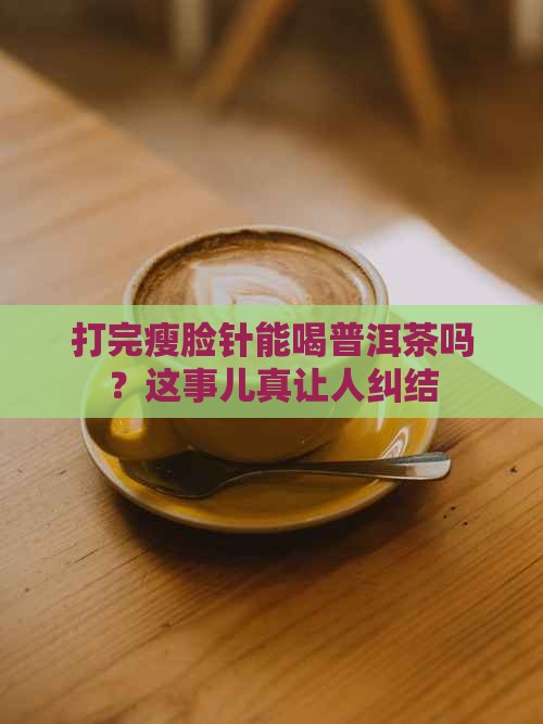 打完瘦脸针能喝普洱茶吗？这事儿真让人纠结
