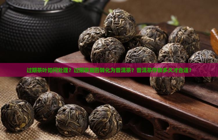 过期茶叶如何处理？过期茶能否转化为普洱茶？普洱茶存放多久才合适？