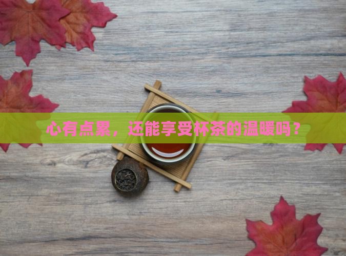 心有点累，还能享受杯茶的温暖吗？