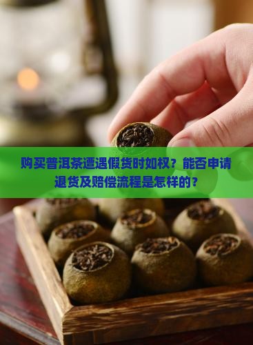 购买普洱茶遭遇假货时如权？能否申请退货及赔偿流程是怎样的？
