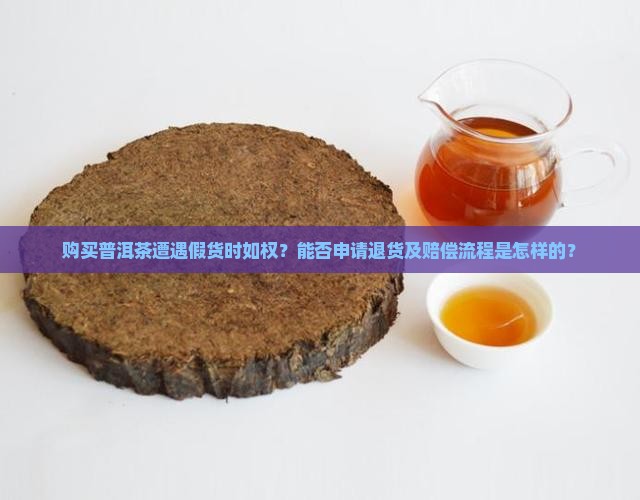 购买普洱茶遭遇假货时如权？能否申请退货及赔偿流程是怎样的？