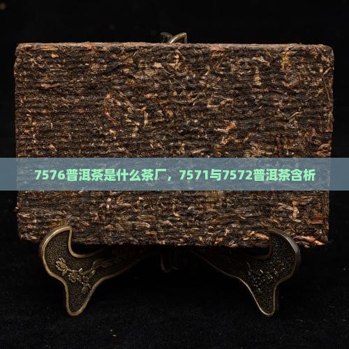 7576普洱茶是什么茶厂，7571与7572普洱茶含析