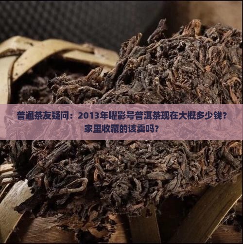 普通茶友疑问：2013年曜影号普洱茶现在大概多少钱？家里收藏的该卖吗？
