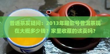 普通茶友疑问：2013年曜影号普洱茶现在大概多少钱？家里收藏的该卖吗？