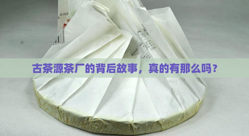 古茶源茶厂的背后故事，真的有那么吗？