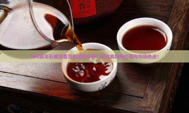 为何陈年石佛洞普洱茶如此珍贵？探究其独特价值与市场热点！