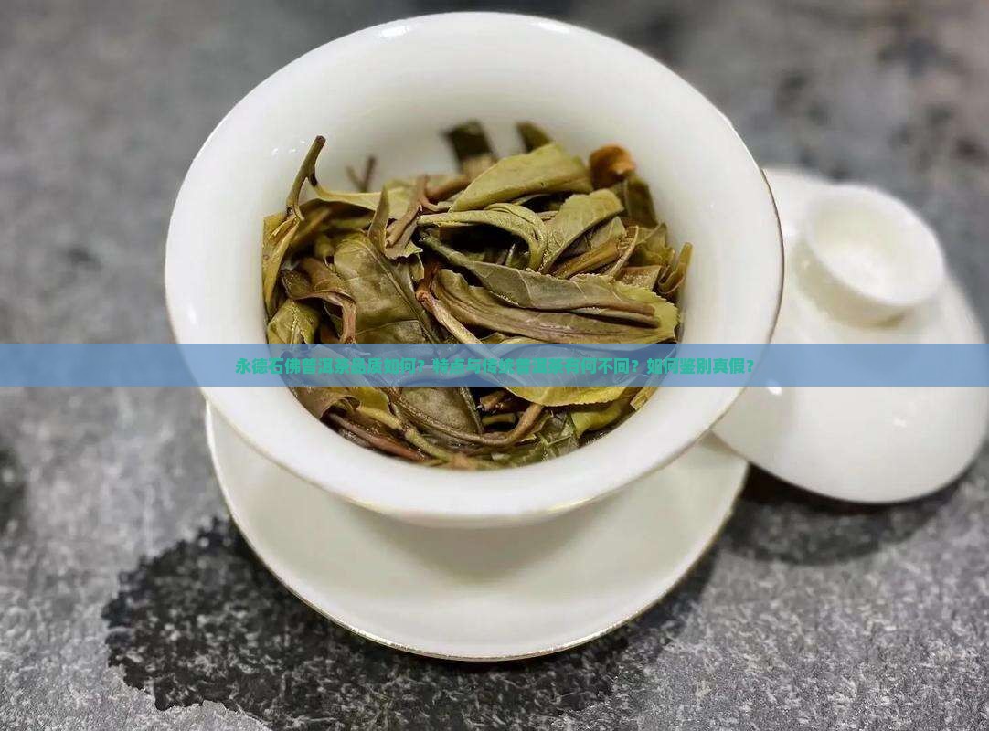 永德石佛普洱茶品质如何？特点与传统普洱茶有何不同？如何鉴别真假？