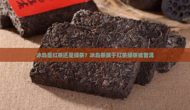 冰岛是红茶还是绿茶？冰岛茶属于红茶绿茶或普洱