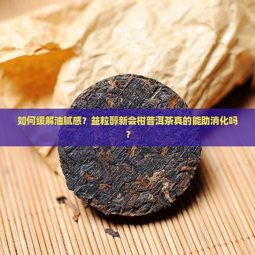 如何缓解油腻感？益粒醇新会柑普洱茶真的能助消化吗？