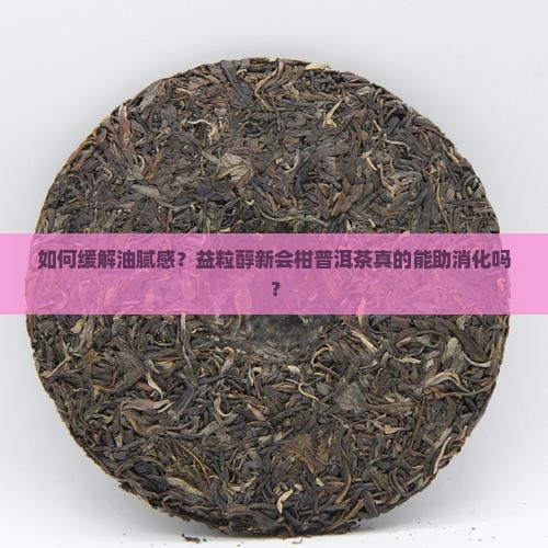 如何缓解油腻感？益粒醇新会柑普洱茶真的能助消化吗？
