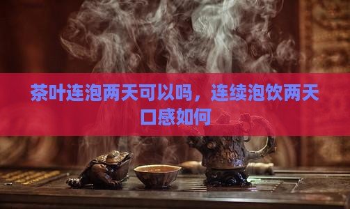 茶叶连泡两天可以吗，连续泡饮两天口感如何