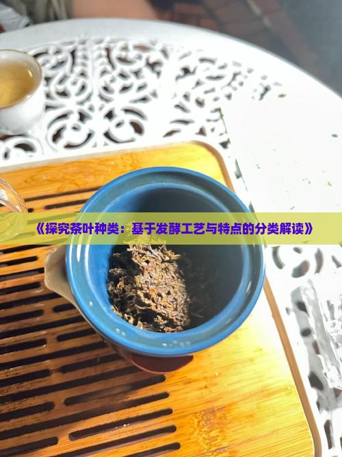 《探究茶叶种类：基于发酵工艺与特点的分类解读》