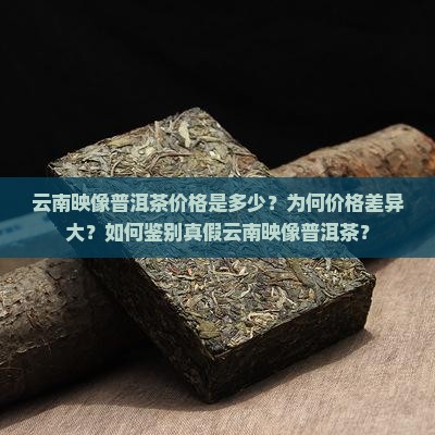云南映像普洱茶价格是多少？为何价格差异大？如何鉴别真假云南映像普洱茶？
