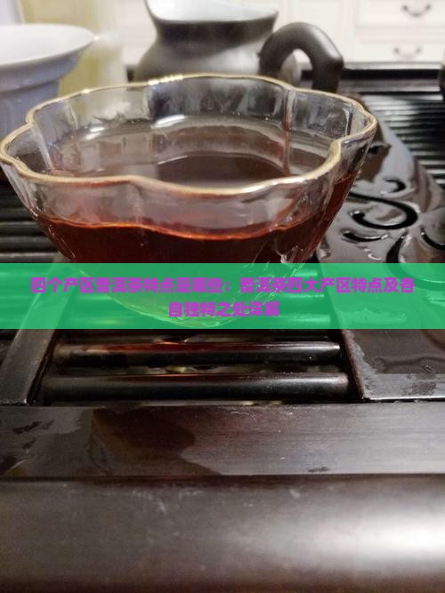 四个产区普洱茶特点是哪些：普洱茶四大产区特点及各自独特之处详解