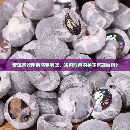 普洱茶饮用后感受酸味，嘴巴酸酸的是正常现象吗？