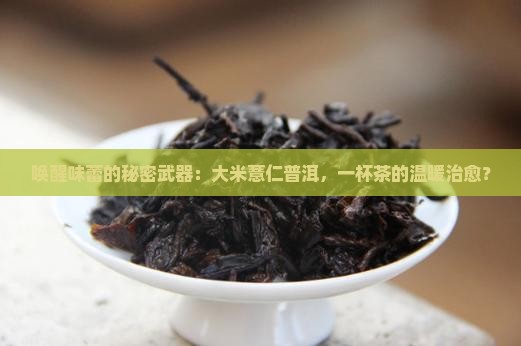 唤醒味蕾的秘密武器：大米薏仁普洱，一杯茶的温暖治愈？