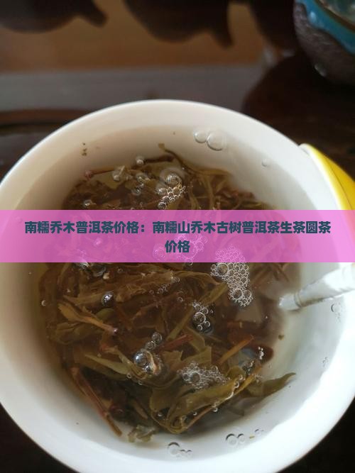 南糯乔木普洱茶价格：南糯山乔木古树普洱茶生茶圆茶价格