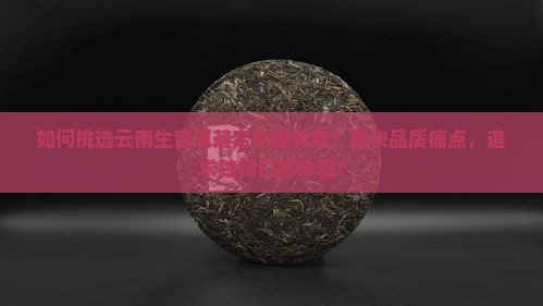 如何挑选云南生普洱茶定制服务商？解决品质痛点，追求独特口感体验！