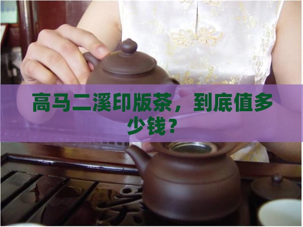 高马二溪印版茶，到底值多少钱？