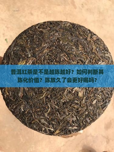 普洱红茶是不是越陈越好？如何判断其陈化价值？陈放久了会更好喝吗？