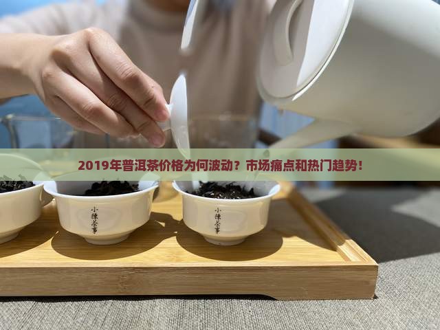 2019年普洱茶价格为何波动？市场痛点和热门趋势！