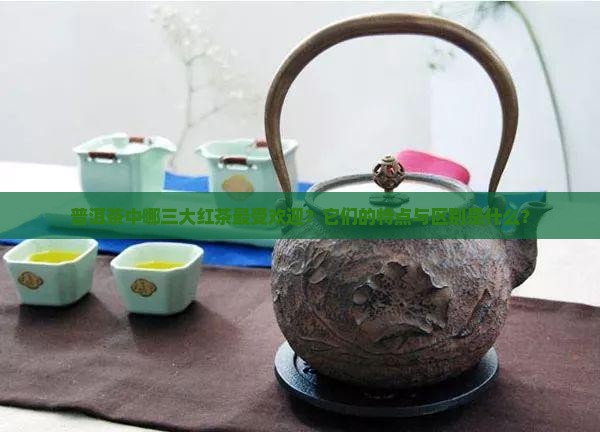 普洱茶中哪三大红茶最受欢迎？它们的特点与区别是什么？