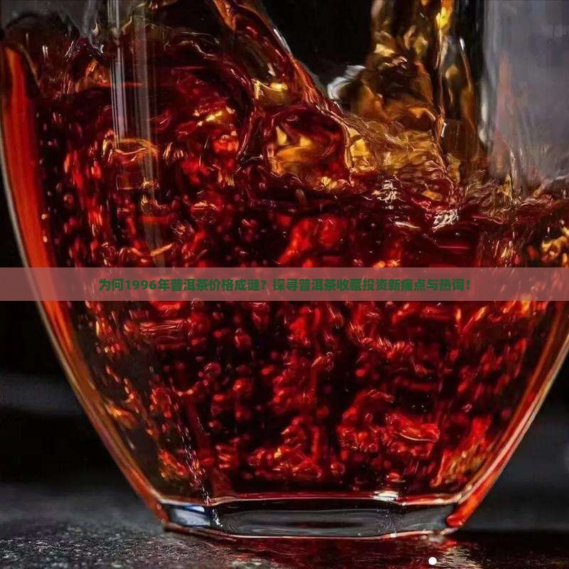 为何1996年普洱茶价格成谜？探寻普洱茶收藏投资新痛点与热词！