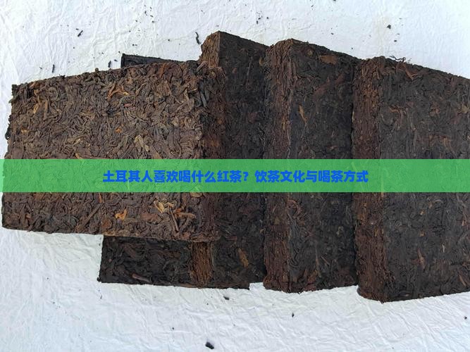 土耳其人喜欢喝什么红茶？饮茶文化与喝茶方式