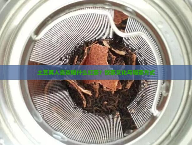 土耳其人喜欢喝什么红茶？饮茶文化与喝茶方式