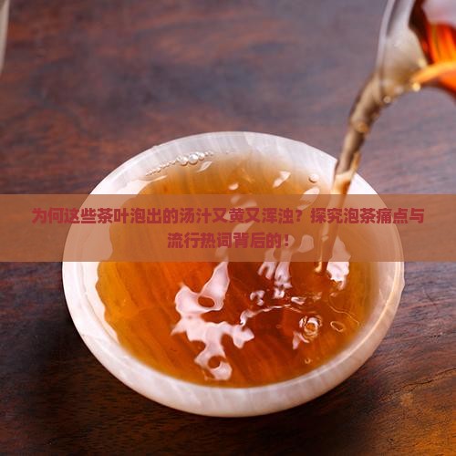 为何这些茶叶泡出的汤汁又黄又浑浊？探究泡茶痛点与流行热词背后的！