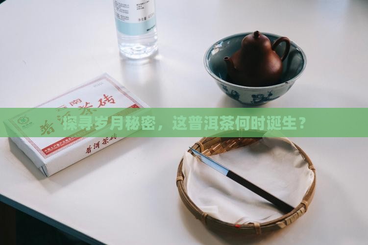 探寻岁月秘密，这普洱茶何时诞生？