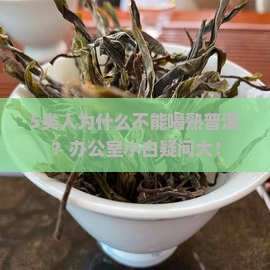5类人为什么不能喝熟普洱？办公室小白疑问大！