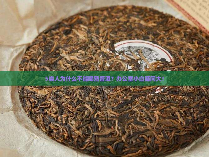 5类人为什么不能喝熟普洱？办公室小白疑问大！
