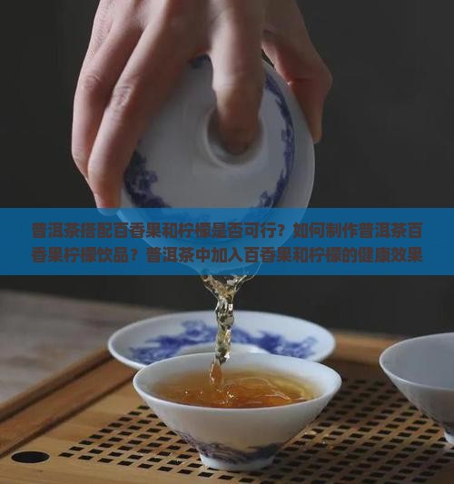 普洱茶搭配百香果和柠檬是否可行？如何制作普洱茶百香果柠檬饮品？普洱茶中加入百香果和柠檬的健康效果有哪些？