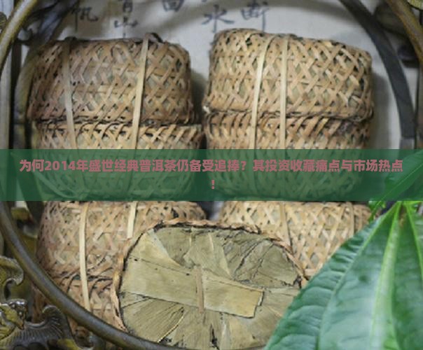 为何2014年盛世经典普洱茶仍备受追捧？其投资收藏痛点与市场热点！