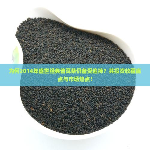 为何2014年盛世经典普洱茶仍备受追捧？其投资收藏痛点与市场热点！