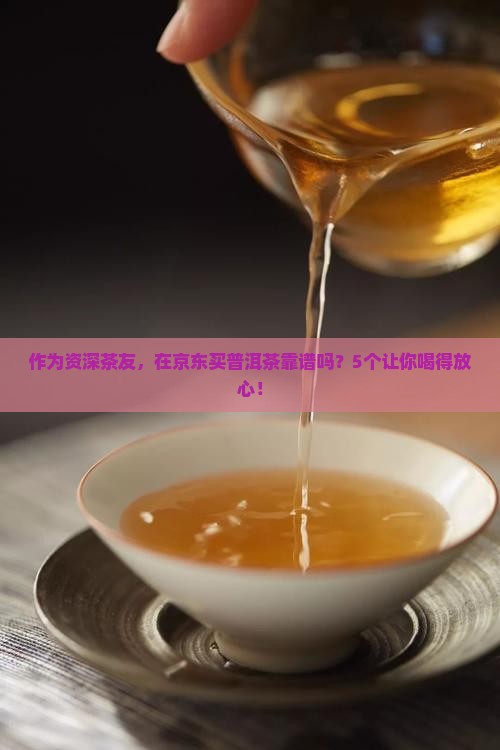作为资深茶友，在京东买普洱茶靠谱吗？5个让你喝得放心！