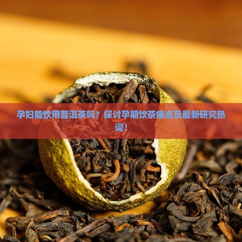 孕妇能饮用普洱茶吗？探讨孕期饮茶痛点及最新研究热词！