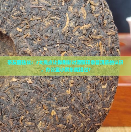 茶友圈热议：7大亮点让你刷新对源臻印象普洱茶的认识，办公室小聚怎能错过？
