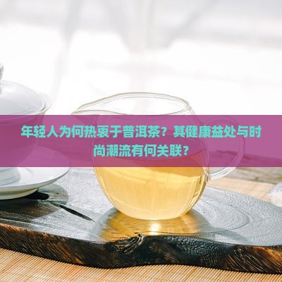 年轻人为何热衷于普洱茶？其健康益处与时尚潮流有何关联？